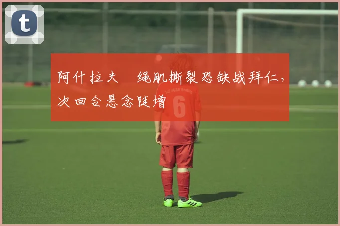 阿什拉夫腘绳肌撕裂恐缺战拜仁,次回合悬念陡增