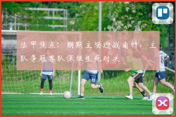 法甲焦点：朗斯主场迎战南特，主队争冠客队保级生死对决