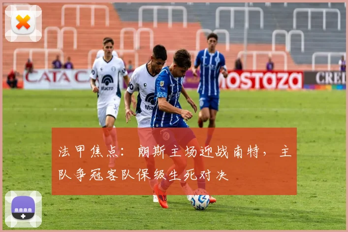 法甲焦点：朗斯主场迎战南特，主队争冠客队保级生死对决
