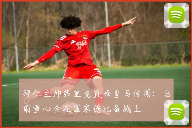 拜仁主帅弗里克直面皇马传闻：当前重心全在国家德比备战上