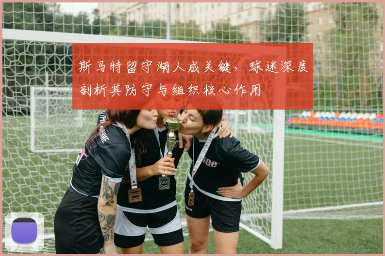 斯马特留守湖人成关键,球迷深度剖析其防守与组织核心作用