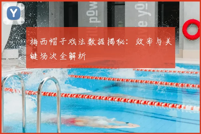 梅西帽子戏法数据揭秘:效率与关键场次全解析