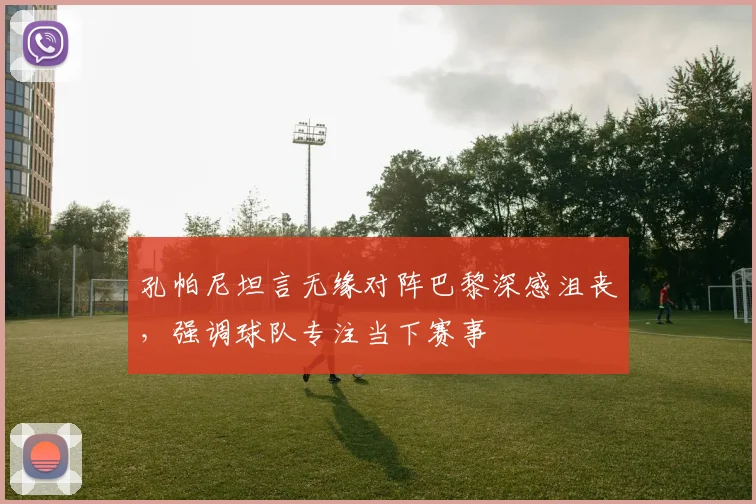 孔帕尼坦言无缘对阵巴黎深感沮丧,强调球队专注当下赛事