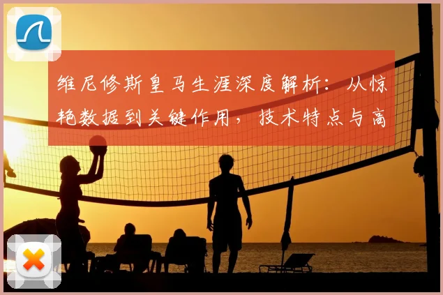 维尼修斯皇马生涯深度解析：从惊艳数据到关键作用，技术特点与高光集锦全收录