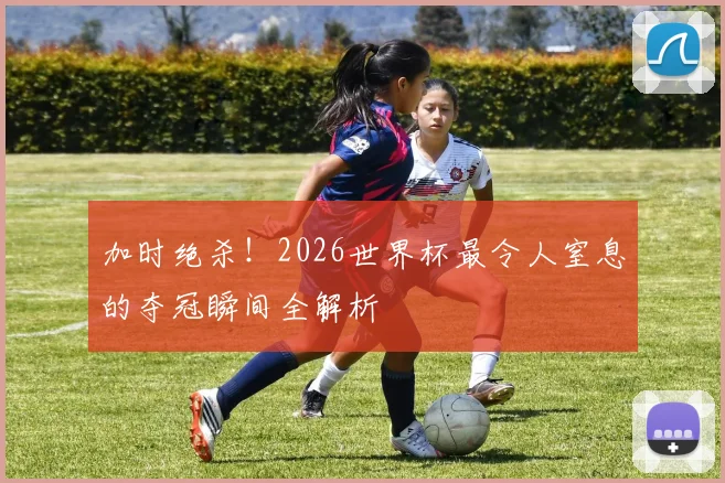 加时绝杀!2026世界杯最令人窒息的夺冠瞬间全解析