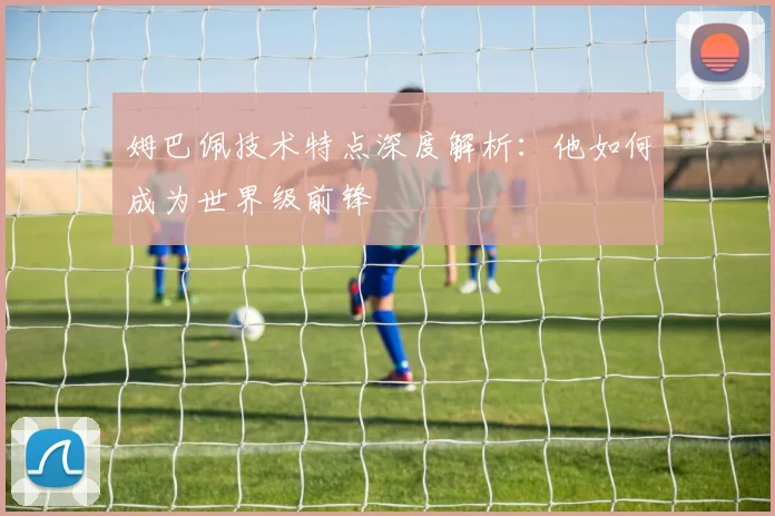 姆巴佩技术特点深度解析：他如何成为世界级前锋