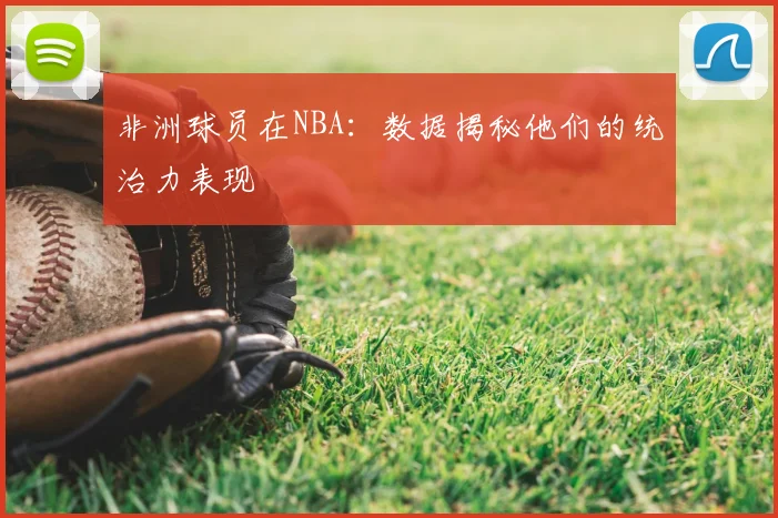 非洲球员在NBA:数据揭秘他们的统治力表现
