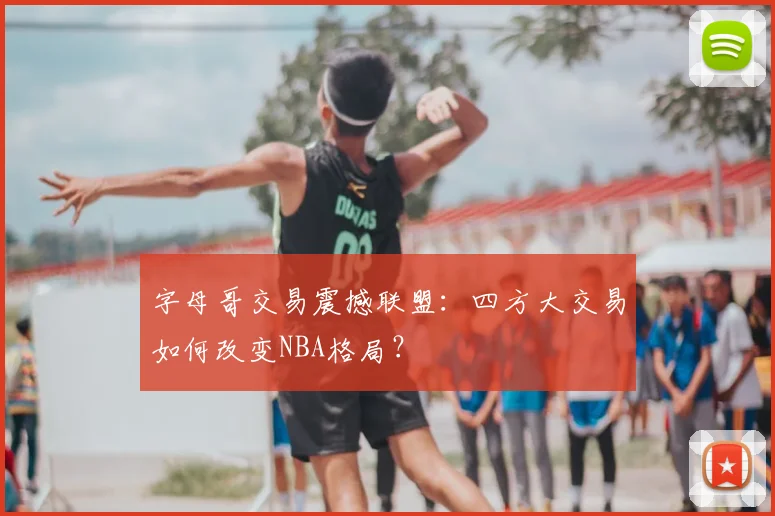 字母哥交易震撼联盟:四方大交易如何改变NBA格局?