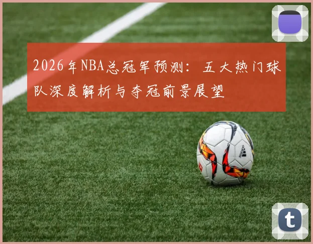 2026年NBA总冠军预测：五大热门球队深度解析与夺冠前景展望