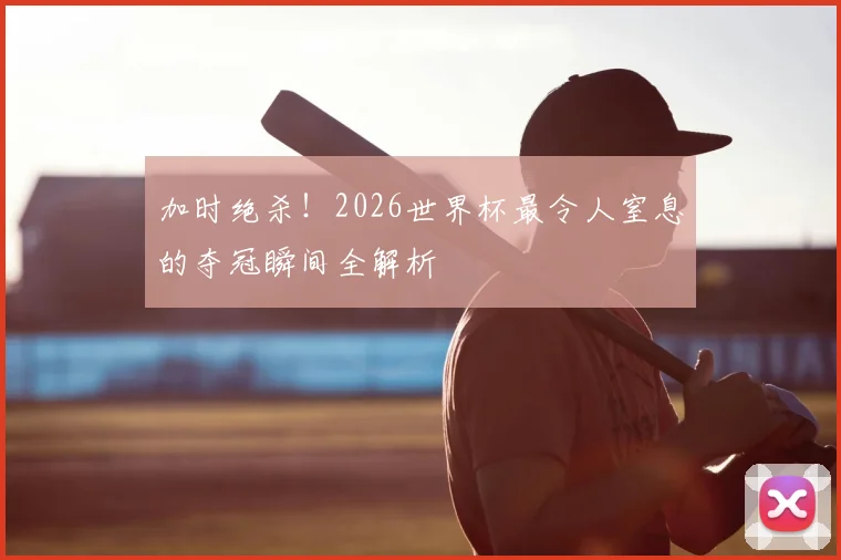 加时绝杀！2026世界杯最令人窒息的夺冠瞬间全解析