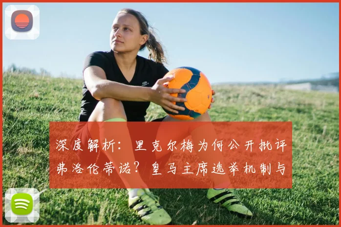 深度解析：里克尔梅为何公开批评弗洛伦蒂诺？皇马主席选举机制与权力博弈全揭秘