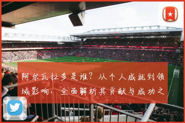 阿尔瓦拉多是谁？从个人成就到领域影响，全面解析其贡献与成功之道