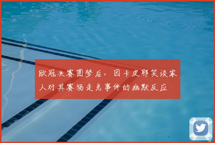 欧冠决赛圆梦后，因卡皮耶笑谈家人对其赛场走光事件的幽默反应