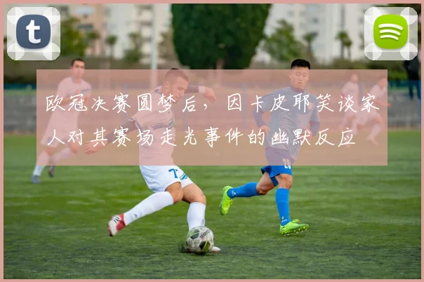 欧冠决赛圆梦后，因卡皮耶笑谈家人对其赛场走光事件的幽默反应