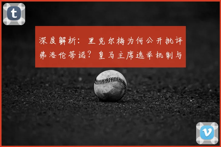 深度解析:里克尔梅为何公开批评弗洛伦蒂诺?皇马主席选举机制与权力博弈全揭秘