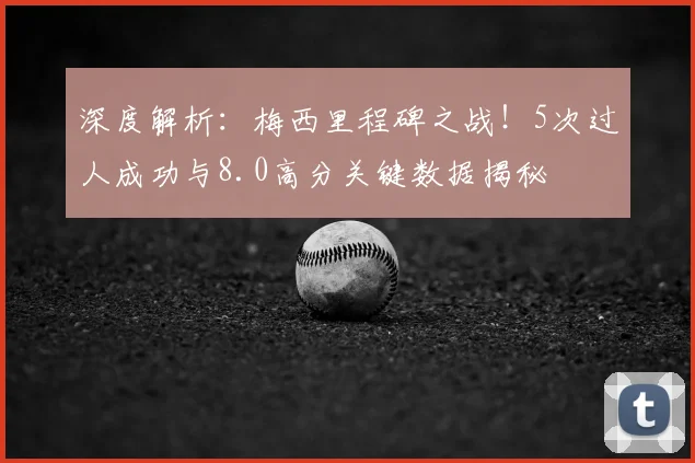 深度解析：梅西里程碑之战！5次过人成功与8.0高分关键数据揭秘
