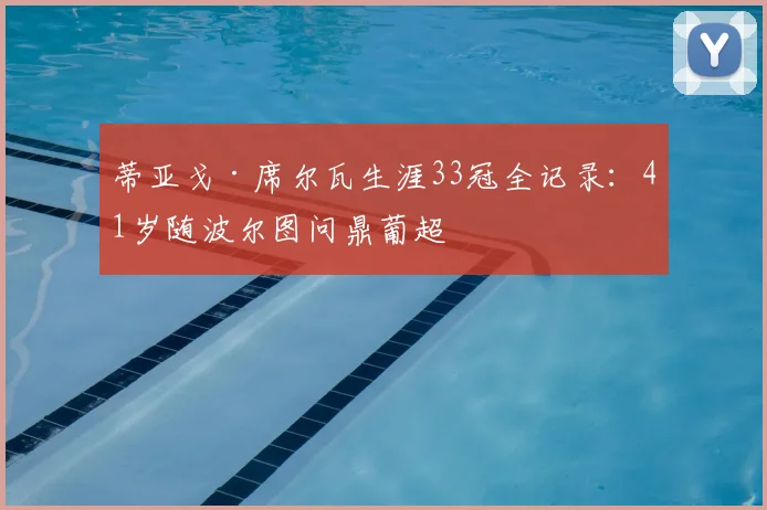 蒂亚戈·席尔瓦生涯33冠全记录:41岁随波尔图问鼎葡超