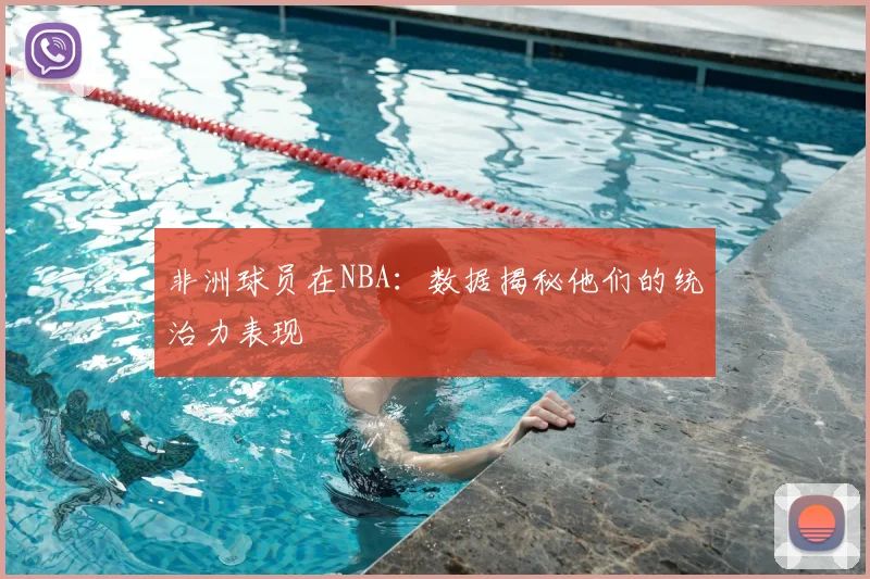 非洲球员在NBA：数据揭秘他们的统治力表现