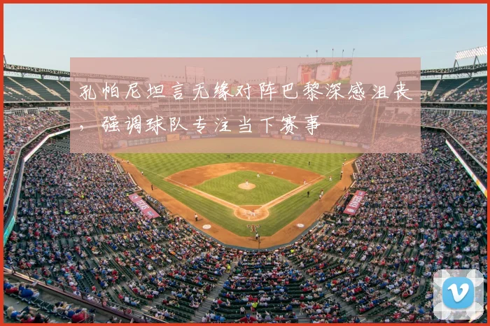 孔帕尼坦言无缘对阵巴黎深感沮丧，强调球队专注当下赛事