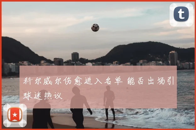 科尔威尔伤愈进入名单 能否出场引球迷热议