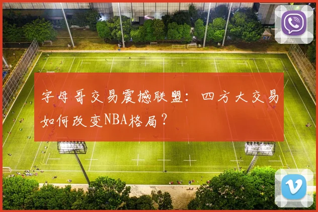 字母哥交易震撼联盟：四方大交易如何改变NBA格局？